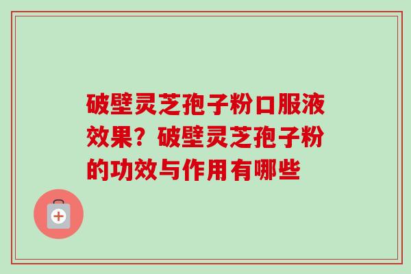 破壁灵芝孢子粉口服液效果？破壁灵芝孢子粉的功效与作用有哪些