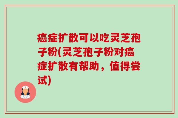 症扩散可以吃灵芝孢子粉(灵芝孢子粉对症扩散有帮助,值得尝试) 症扩散可以吃灵芝孢子粉(灵芝孢子粉对症扩散有帮助,值得尝试)