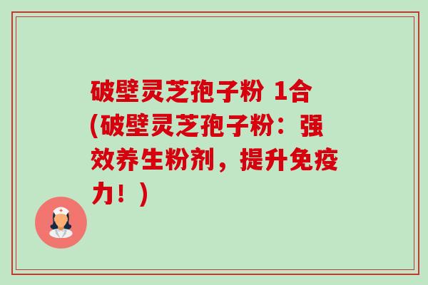 破壁灵芝孢子粉 1合(破壁灵芝孢子粉:强效养生粉剂,提升免疫力!) 破壁灵芝孢子粉 1合(破壁灵芝孢子粉:强效养生粉剂,提升免疫力!)