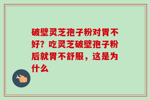破壁灵芝孢子粉对胃不好?吃灵芝破壁孢子粉后就胃不舒服,这是为什么 破壁灵芝孢子粉对胃不好?吃灵芝破壁孢子粉后就胃不舒服,这是为什么