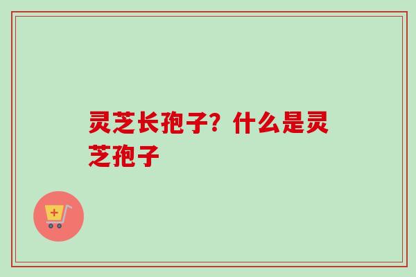 灵芝长孢子?什么是灵芝孢子 灵芝长孢子?什么是灵芝孢子