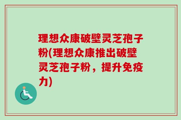 理想众康破壁灵芝孢子粉(理想众康推出破壁灵芝孢子粉,提升免疫力) 理想众康破壁灵芝孢子粉(理想众康推出破壁灵芝孢子粉,提升免疫力)
