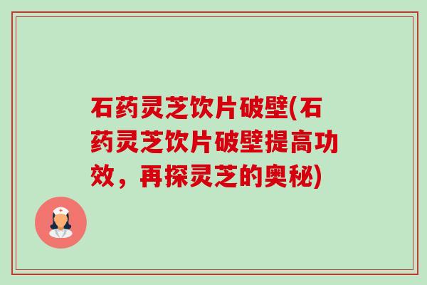 石药灵芝饮片破壁(石药灵芝饮片破壁提高功效,再探灵芝的奥秘) 石药灵芝饮片破壁(石药灵芝饮片破壁提高功效,再探灵芝的奥秘)