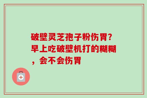 破壁灵芝孢子粉伤胃？早上吃破壁机打的糊糊，会不会伤胃