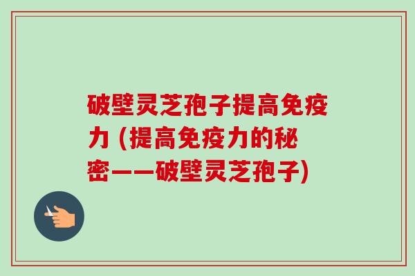 破壁灵芝孢子提高免疫力 (提高免疫力的秘密——破壁灵芝孢子) 破壁灵芝孢子提高免疫力 (提高免疫力的秘密——破壁灵芝孢子)