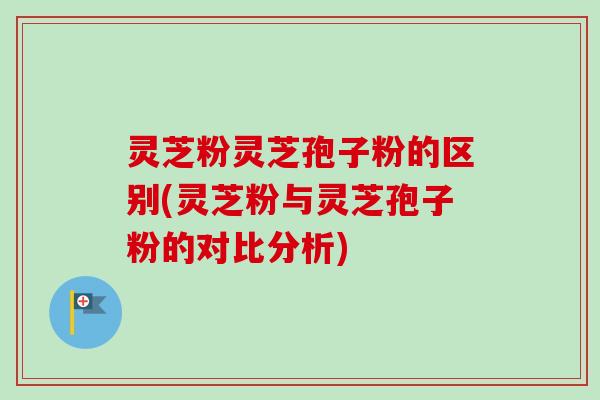 灵芝粉灵芝孢子粉的区别(灵芝粉与灵芝孢子粉的对比分析) 灵芝粉灵芝孢子粉的区别(灵芝粉与灵芝孢子粉的对比分析)