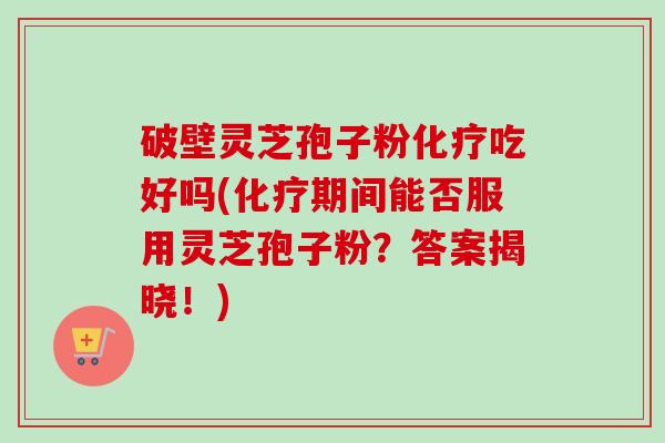 破壁灵芝孢子粉吃好吗(期间能否服用灵芝孢子粉?答案揭晓!) 破壁灵芝孢子粉吃好吗(期间能否服用灵芝孢子粉?答案揭晓!)