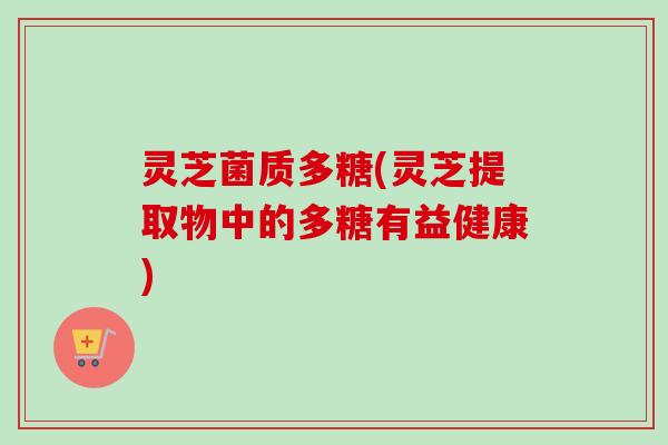 灵芝菌质多糖(灵芝提取物中的多糖有益健康)