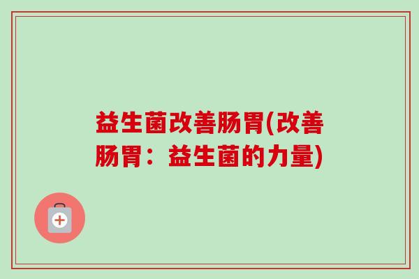 益生菌改善肠胃(改善肠胃：益生菌的力量)