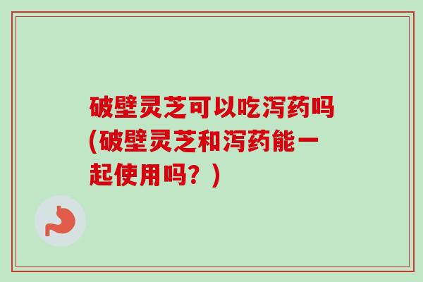破壁灵芝可以吃泻药吗(破壁灵芝和泻药能一起使用吗?) 破壁灵芝可以吃泻药吗(破壁灵芝和泻药能一起使用吗?)
