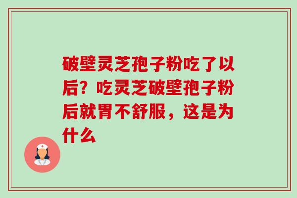 破壁灵芝孢子粉吃了以后?吃灵芝破壁孢子粉后就胃不舒服,这是为什么 破壁灵芝孢子粉吃了以后?吃灵芝破壁孢子粉后就胃不舒服,这是为什么