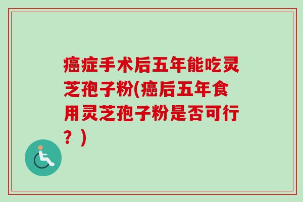 症手术后五年能吃灵芝孢子粉(后五年食用灵芝孢子粉是否可行?) 症手术后五年能吃灵芝孢子粉(后五年食用灵芝孢子粉是否可行?)
