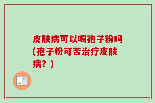 可以喝孢子粉吗(孢子粉可否?) 可以喝孢子粉吗(孢子粉可否?)