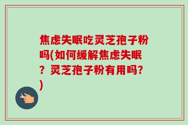 吃灵芝孢子粉吗(如何缓解?灵芝孢子粉有用吗?) 吃灵芝孢子粉吗(如何缓解?灵芝孢子粉有用吗?)