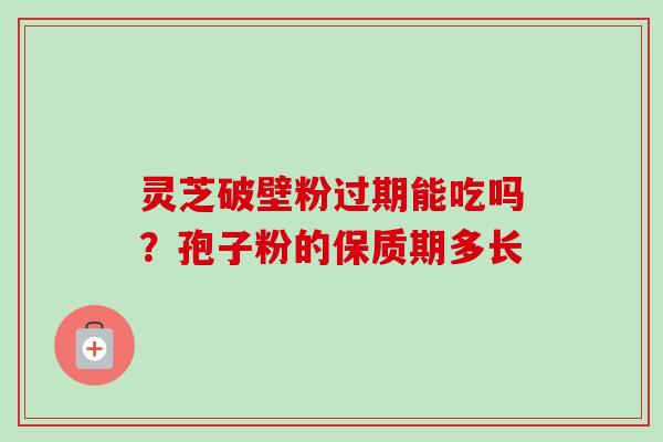 灵芝破壁粉过期能吃吗?孢子粉的保质期多长 灵芝破壁粉过期能吃吗?孢子粉的保质期多长