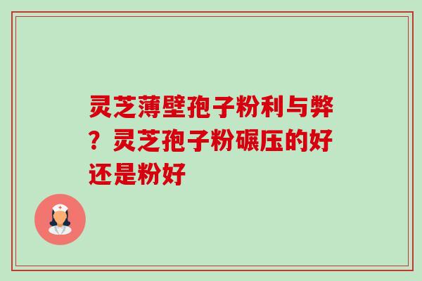 灵芝薄壁孢子粉利与弊?灵芝孢子粉碾压的好还是粉好 灵芝薄壁孢子粉利与弊?灵芝孢子粉碾压的好还是粉好