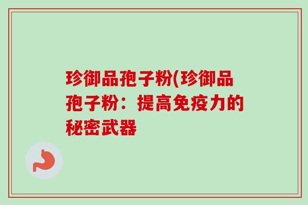 珍御品孢子粉(珍御品孢子粉:提高免疫力的秘密武器 珍御品孢子粉(珍御品孢子粉:提高免疫力的秘密武器