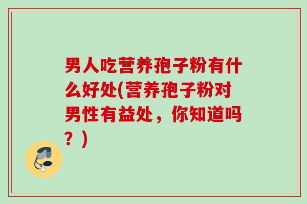 男人吃营养孢子粉有什么好处(营养孢子粉对男性有益处，你知道吗？)