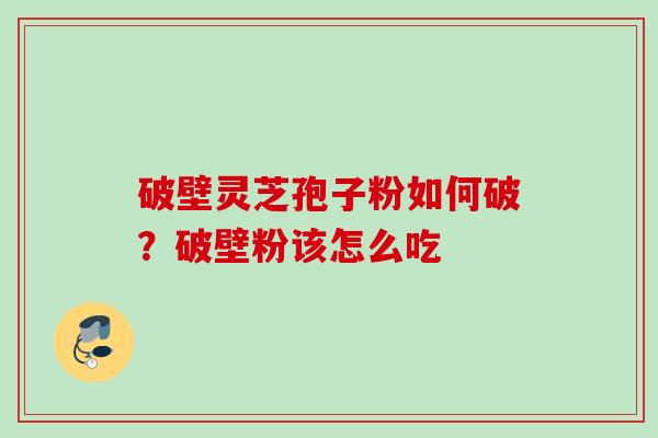 破壁灵芝孢子粉如何破?破壁粉该怎么吃 破壁灵芝孢子粉如何破?破壁粉该怎么吃