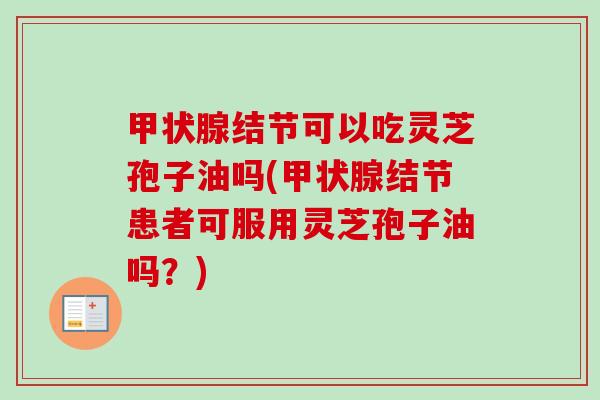 结节可以吃灵芝孢子油吗(结节患者可服用灵芝孢子油吗?) 结节可以吃灵芝孢子油吗(结节患者可服用灵芝孢子油吗?)
