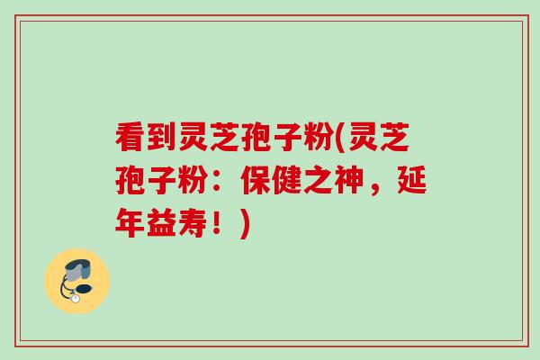 看到灵芝孢子粉(灵芝孢子粉:保健之神,延年益寿!) 看到灵芝孢子粉(灵芝孢子粉:保健之神,延年益寿!)