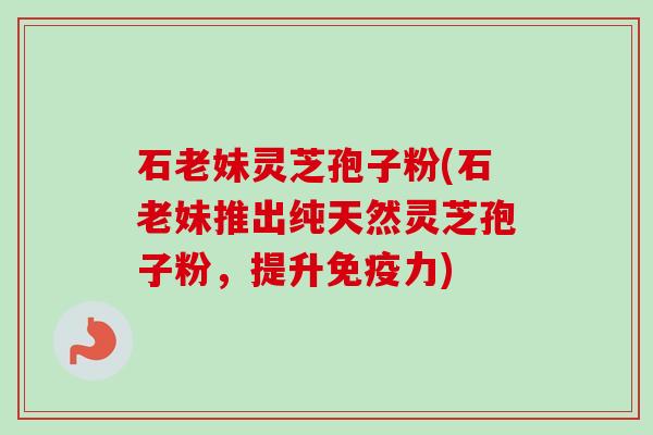 石老妹灵芝孢子粉(石老妹推出纯天然灵芝孢子粉,提升免疫力) 石老妹灵芝孢子粉(石老妹推出纯天然灵芝孢子粉,提升免疫力)