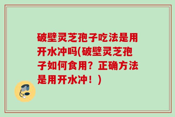 破壁灵芝孢子吃法是用开水冲吗(破壁灵芝孢子如何食用?正确方法是用开水冲!) 破壁灵芝孢子吃法是用开水冲吗(破壁灵芝孢子如何食用?正确方法是用开水冲!)