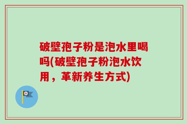 破壁孢子粉是泡水里喝吗(破壁孢子粉泡水饮用,革新养生方式) 破壁孢子粉是泡水里喝吗(破壁孢子粉泡水饮用,革新养生方式)