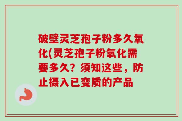 破壁灵芝孢子粉多久氧化(灵芝孢子粉氧化需要多久?须知这些,防止摄入已变质的产品 破壁灵芝孢子粉多久氧化(灵芝孢子粉氧化需要多久?须知这些,防止摄入已变质的产品