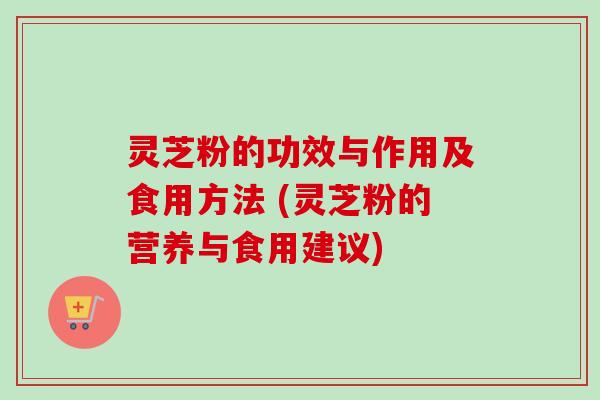 灵芝粉的功效与作用及食用方法 (灵芝粉的营养与食用建议) 灵芝粉的功效与作用及食用方法 (灵芝粉的营养与食用建议)