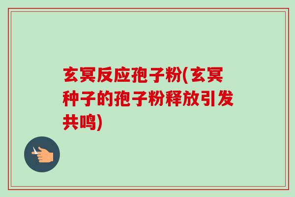 玄冥反应孢子粉(玄冥种子的孢子粉释放引发共鸣) 玄冥反应孢子粉(玄冥种子的孢子粉释放引发共鸣)