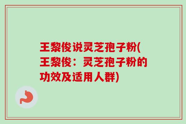 王黎俊说灵芝孢子粉(王黎俊：灵芝孢子粉的功效及适用人群)