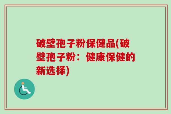 破壁孢子粉保健品(破壁孢子粉：健康保健的新选择)
