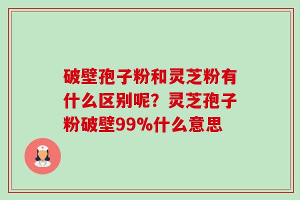 破壁孢子粉和灵芝粉有什么区别呢?灵芝孢子粉破壁99%什么意思 破壁孢子粉和灵芝粉有什么区别呢?灵芝孢子粉破壁99%什么意思