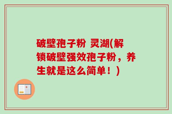 破壁孢子粉 灵湖(解锁破壁强效孢子粉,养生就是这么简单!) 破壁孢子粉 灵湖(解锁破壁强效孢子粉,养生就是这么简单!)