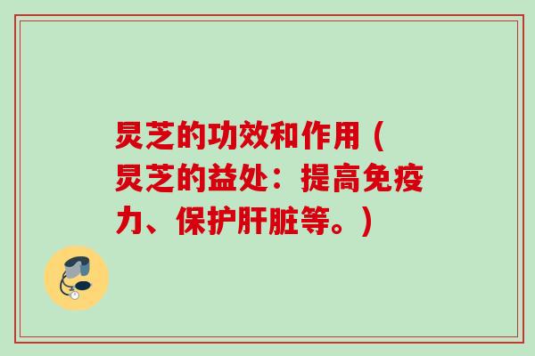 炅芝的功效和作用 (炅芝的益处:提高免疫力、保护等。) 炅芝的功效和作用 (炅芝的益处:提高免疫力、保护等。)