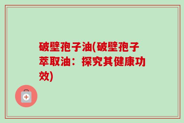 破壁孢子油(破壁孢子萃取油:探究其健康功效) 破壁孢子油(破壁孢子萃取油:探究其健康功效)