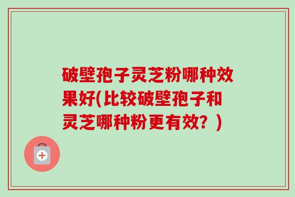 破壁孢子灵芝粉哪种效果好(比较破壁孢子和灵芝哪种粉更有效?) 破壁孢子灵芝粉哪种效果好(比较破壁孢子和灵芝哪种粉更有效?)
