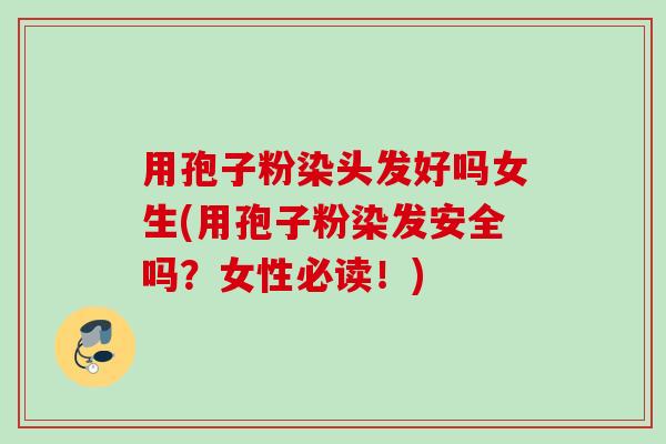 用孢子粉染头发好吗女生(用孢子粉染发安全吗?女性必读!) 用孢子粉染头发好吗女生(用孢子粉染发安全吗?女性必读!)