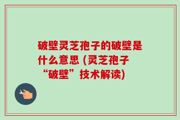 破壁灵芝孢子的破壁是什么意思 (灵芝孢子“破壁”技术解读) 破壁灵芝孢子的破壁是什么意思 (灵芝孢子“破壁”技术解读)