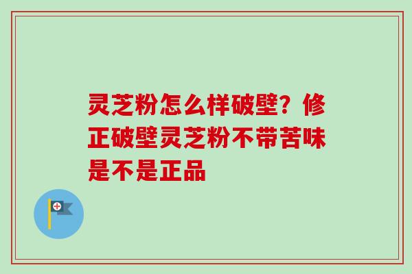灵芝粉怎么样破壁？修正破壁灵芝粉不带苦味是不是正品