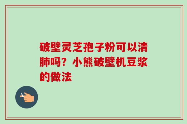 破壁灵芝孢子粉可以清吗？小熊破壁机豆浆的做法