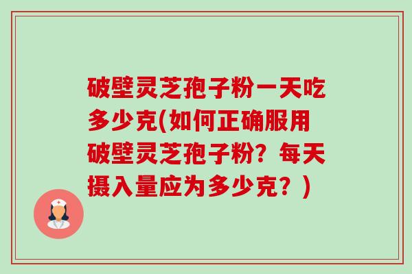 破壁灵芝孢子粉一天吃多少克(如何正确服用破壁灵芝孢子粉?每天摄入量应为多少克?) 破壁灵芝孢子粉一天吃多少克(如何正确服用破壁灵芝孢子粉?每天摄入量应为多少克?)