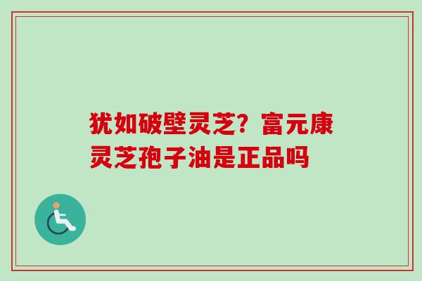 犹如破壁灵芝？富元康灵芝孢子油是正品吗