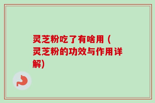 灵芝粉吃了有啥用 (灵芝粉的功效与作用详解) 灵芝粉吃了有啥用 (灵芝粉的功效与作用详解)