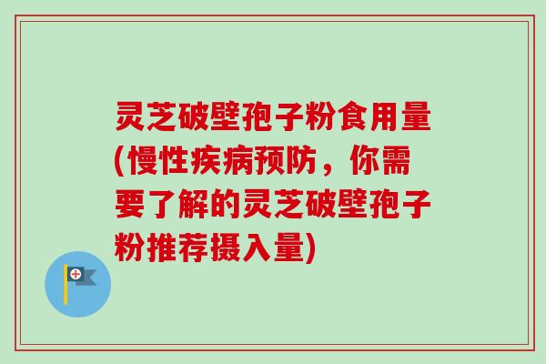 灵芝破壁孢子粉食用量(慢性，你需要了解的灵芝破壁孢子粉推荐摄入量)