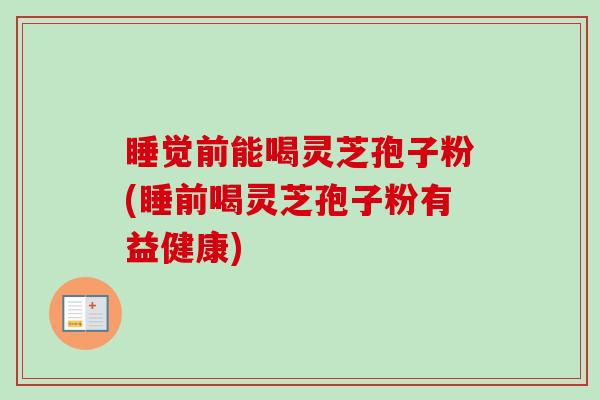 睡觉前能喝灵芝孢子粉(睡前喝灵芝孢子粉有益健康) 睡觉前能喝灵芝孢子粉(睡前喝灵芝孢子粉有益健康)