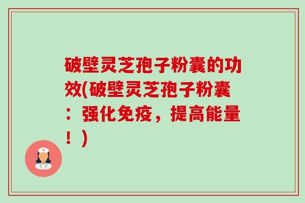 破壁灵芝孢子粉囊的功效(破壁灵芝孢子粉囊：强化免疫，提高能量！)