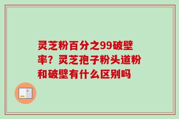 灵芝粉百分之99破壁率？灵芝孢子粉头道粉和破壁有什么区别吗