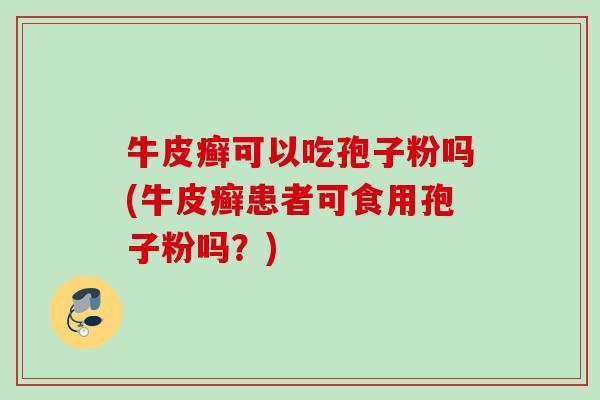 牛皮癣可以吃孢子粉吗(牛皮癣患者可食用孢子粉吗？)